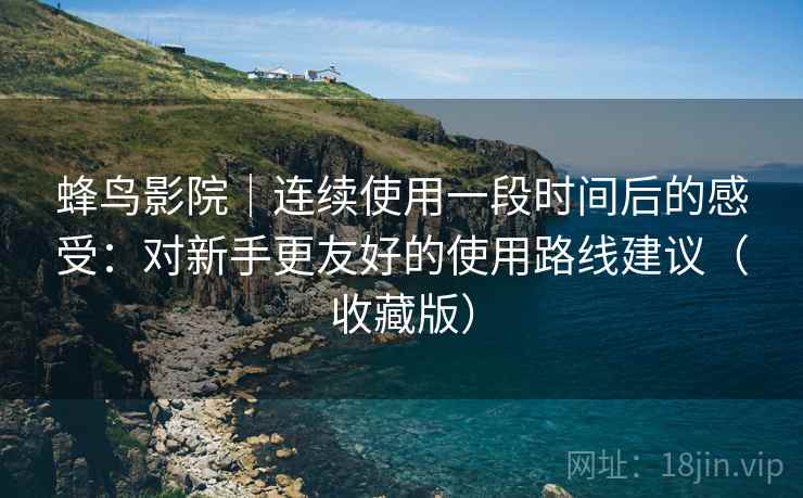 蜂鸟影院|连续使用一段时间后的感受:对新手更友好的使用路线建议(收藏版) 蜂鸟影院|连续使用一段时间后的感受:对新手更友好的使用路线建议(收藏版)