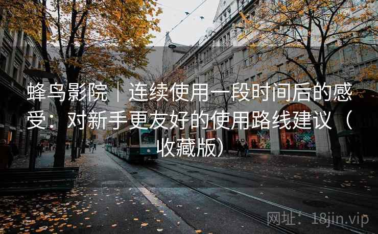 蜂鸟影院|连续使用一段时间后的感受:对新手更友好的使用路线建议(收藏版) 蜂鸟影院|连续使用一段时间后的感受:对新手更友好的使用路线建议(收藏版)