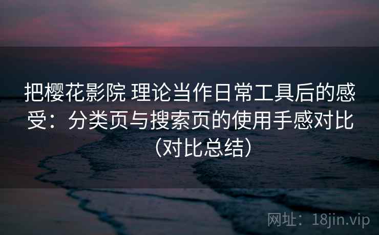 把樱花影院 理论当作日常工具后的感受：分类页与搜索页的使用手感对比（对比总结）