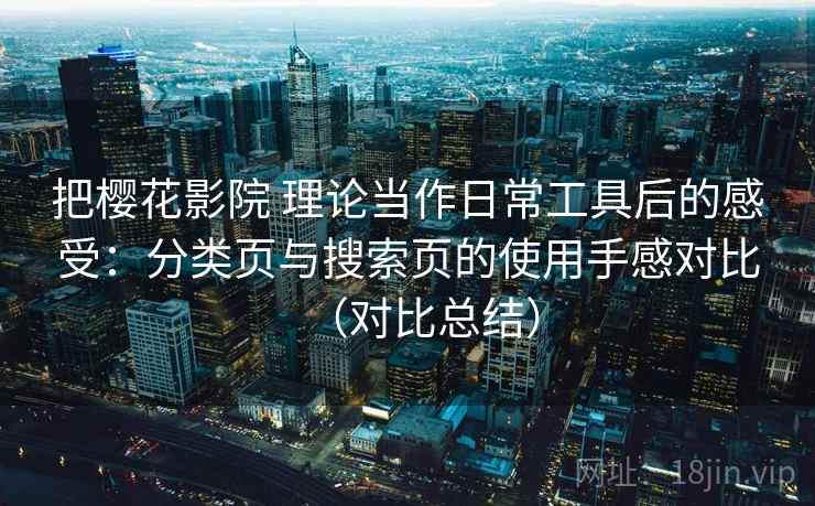 把樱花影院 理论当作日常工具后的感受：分类页与搜索页的使用手感对比（对比总结）