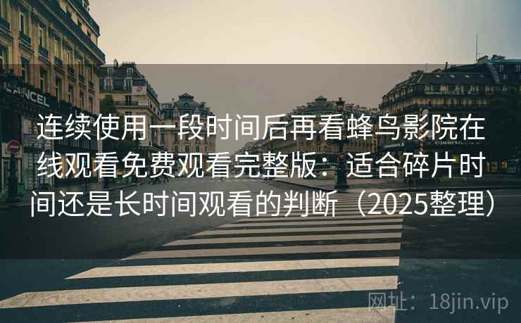 连续使用一段时间后再看蜂鸟影院在线观看免费观看完整版:适合碎片时间还是长时间观看的判断(2025整理) 连续使用一段时间后再看蜂鸟影院在线观看免费观看完整版:适合碎片时间还是长时间观看的判断(2025整理)