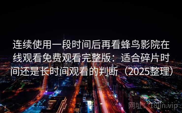连续使用一段时间后再看蜂鸟影院在线观看免费观看完整版:适合碎片时间还是长时间观看的判断(2025整理) 连续使用一段时间后再看蜂鸟影院在线观看免费观看完整版:适合碎片时间还是长时间观看的判断(2025整理)