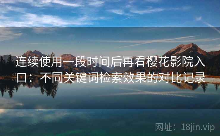 连续使用一段时间后再看樱花影院入口:不同关键词检索效果的对比记录 连续使用一段时间后再看樱花影院入口:不同关键词检索效果的对比记录