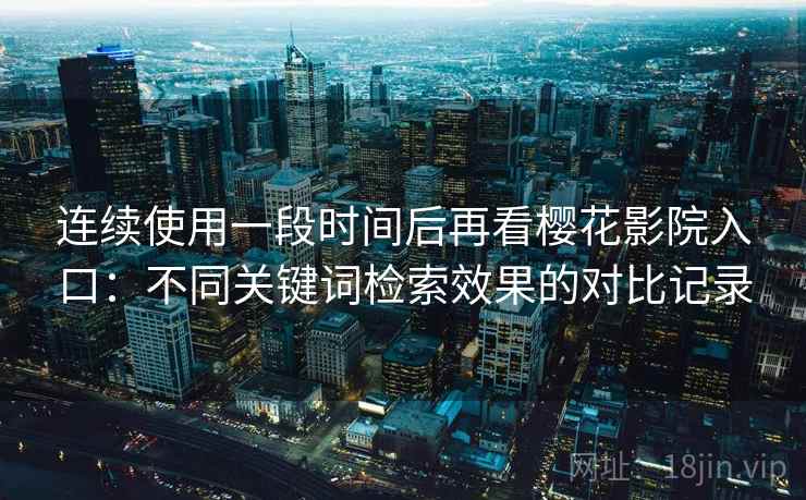 连续使用一段时间后再看樱花影院入口:不同关键词检索效果的对比记录 连续使用一段时间后再看樱花影院入口:不同关键词检索效果的对比记录