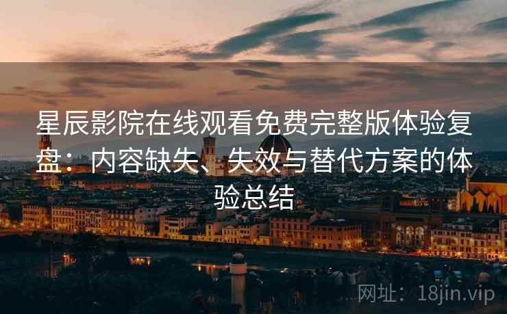 星辰影院在线观看免费完整版体验复盘:内容缺失、失效与替代方案的体验总结 星辰影院在线观看免费完整版体验复盘:内容缺失、失效与替代方案的体验总结