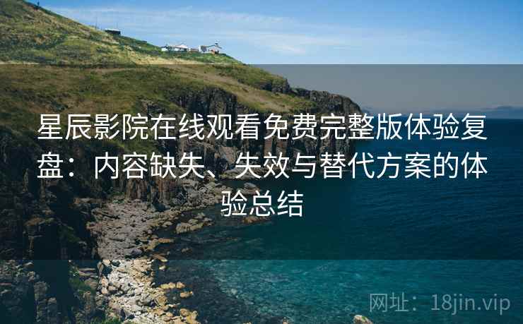星辰影院在线观看免费完整版体验复盘:内容缺失、失效与替代方案的体验总结 星辰影院在线观看免费完整版体验复盘:内容缺失、失效与替代方案的体验总结