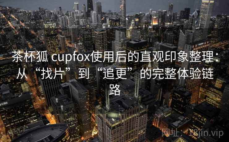 茶杯狐 cupfox使用后的直观印象整理:从“找片”到“追更”的完整体验链路 茶杯狐 cupfox使用后的直观印象整理:从“找片”到“追更”的完整体验链路