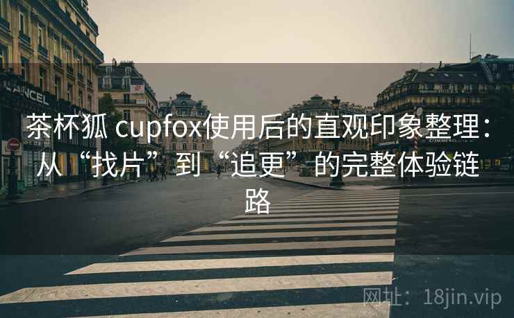 茶杯狐 cupfox使用后的直观印象整理:从“找片”到“追更”的完整体验链路 茶杯狐 cupfox使用后的直观印象整理:从“找片”到“追更”的完整体验链路