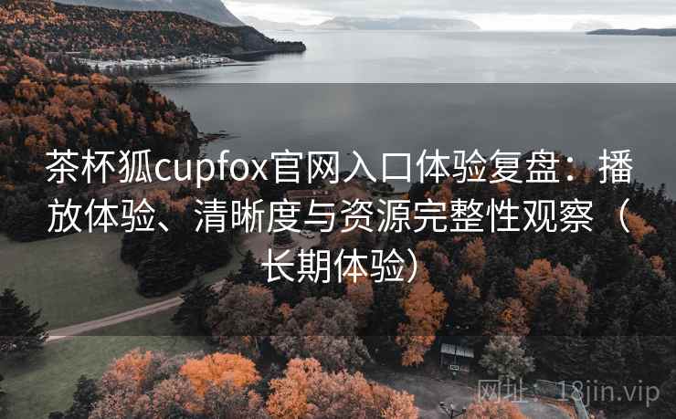 茶杯狐cupfox官网入口体验复盘:播放体验、清晰度与资源完整性观察(长期体验) 茶杯狐cupfox官网入口体验复盘:播放体验、清晰度与资源完整性观察(长期体验)