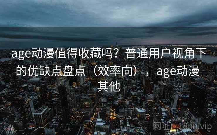 age动漫值得收藏吗?普通用户视角下的优缺点盘点(效率向),age动漫 其他 age动漫值得收藏吗?普通用户视角下的优缺点盘点(效率向),age动漫 其他