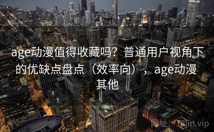 age动漫值得收藏吗?普通用户视角下的优缺点盘点(效率向),age动漫 其他 age动漫值得收藏吗?普通用户视角下的优缺点盘点(效率向),age动漫 其他
