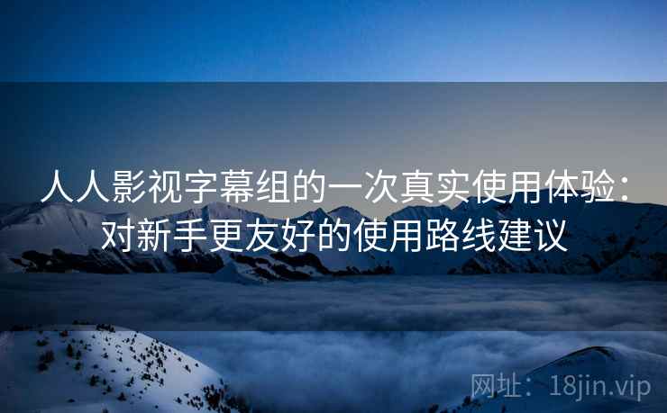 人人影视字幕组的一次真实使用体验:对新手更友好的使用路线建议 人人影视字幕组的一次真实使用体验:对新手更友好的使用路线建议