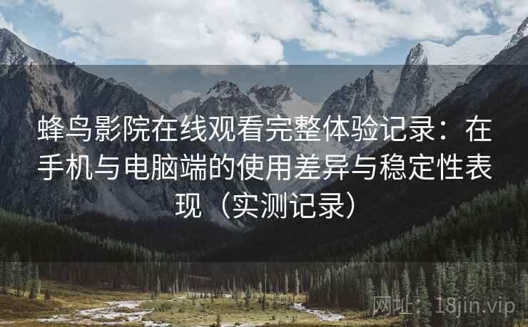 蜂鸟影院在线观看完整体验记录：在手机与电脑端的使用差异与稳定性表现（实测记录）