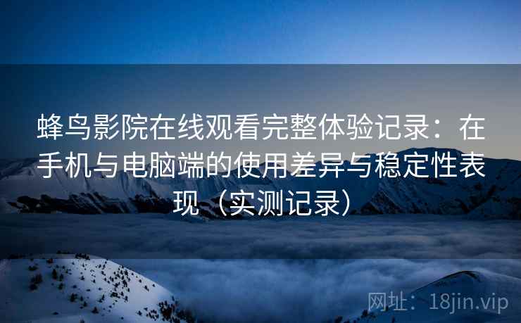 蜂鸟影院在线观看完整体验记录：在手机与电脑端的使用差异与稳定性表现（实测记录）