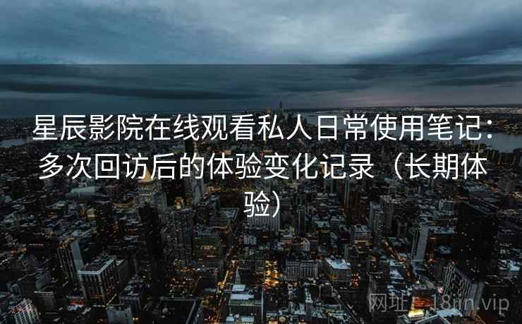 星辰影院在线观看私人日常使用笔记:多次回访后的体验变化记录(长期体验) 星辰影院在线观看私人日常使用笔记:多次回访后的体验变化记录(长期体验)