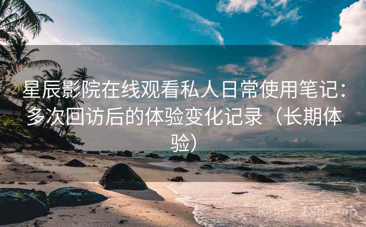 星辰影院在线观看私人日常使用笔记:多次回访后的体验变化记录(长期体验) 星辰影院在线观看私人日常使用笔记:多次回访后的体验变化记录(长期体验)