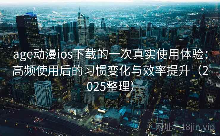 age动漫ios下载的一次真实使用体验:高频使用后的习惯变化与效率提升(2025整理) age动漫ios下载的一次真实使用体验:高频使用后的习惯变化与效率提升(2025整理)