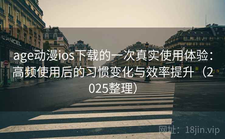 age动漫ios下载的一次真实使用体验:高频使用后的习惯变化与效率提升(2025整理) age动漫ios下载的一次真实使用体验:高频使用后的习惯变化与效率提升(2025整理)