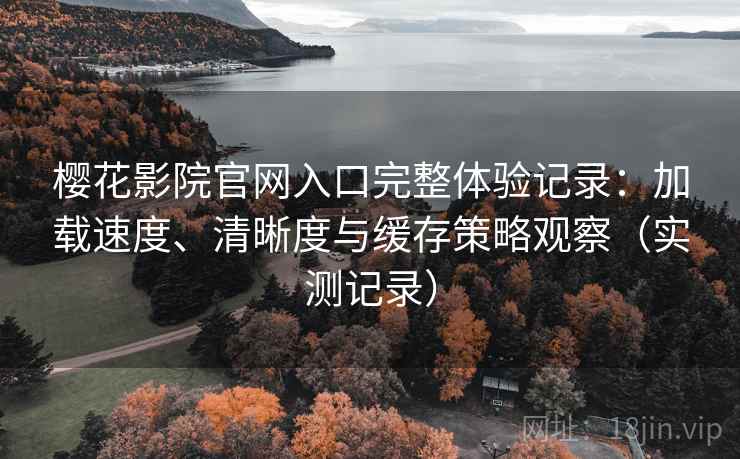 樱花影院官网入口完整体验记录：加载速度、清晰度与缓存策略观察（实测记录）