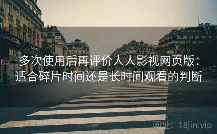 多次使用后再评价人人影视网页版:适合碎片时间还是长时间观看的判断 多次使用后再评价人人影视网页版:适合碎片时间还是长时间观看的判断