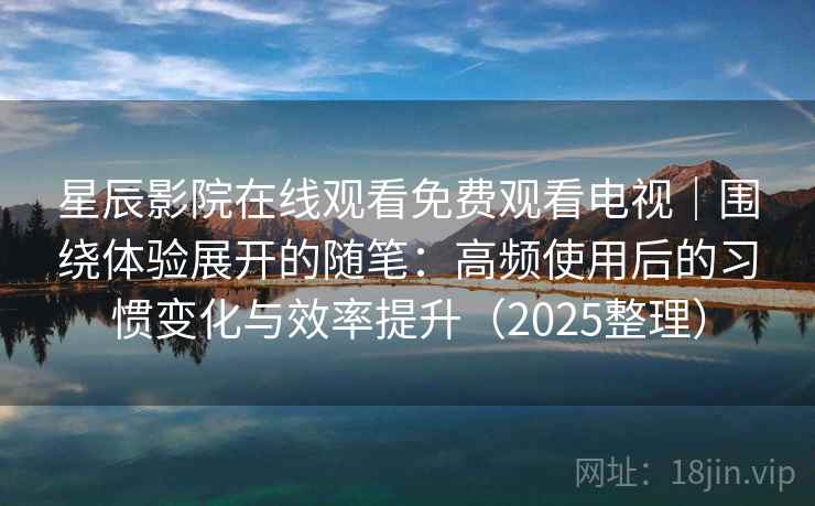星辰影院在线观看免费观看电视|围绕体验展开的随笔:高频使用后的习惯变化与效率提升(2025整理) 星辰影院在线观看免费观看电视|围绕体验展开的随笔:高频使用后的习惯变化与效率提升(2025整理)