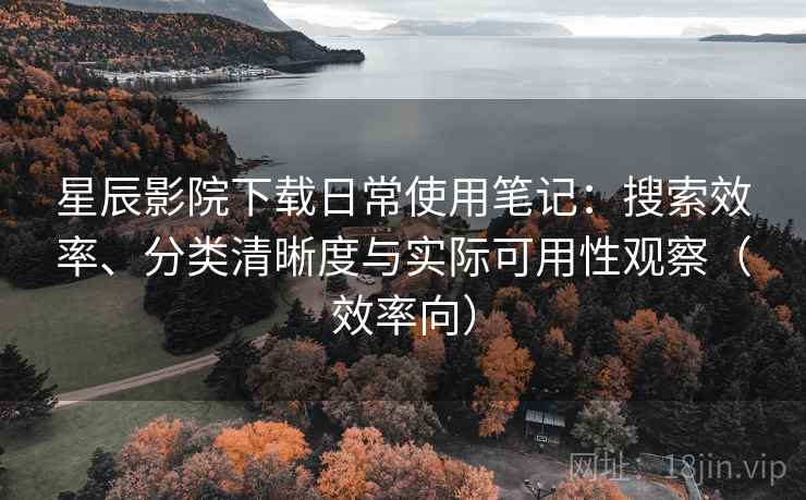 星辰影院下载日常使用笔记:搜索效率、分类清晰度与实际可用性观察(效率向) 星辰影院下载日常使用笔记:搜索效率、分类清晰度与实际可用性观察(效率向)