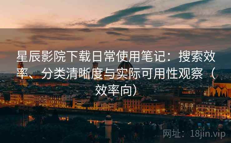 星辰影院下载日常使用笔记:搜索效率、分类清晰度与实际可用性观察(效率向) 星辰影院下载日常使用笔记:搜索效率、分类清晰度与实际可用性观察(效率向)