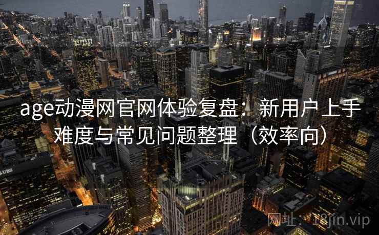 age动漫网官网体验复盘:新用户上手难度与常见问题整理(效率向) age动漫网官网体验复盘:新用户上手难度与常见问题整理(效率向)