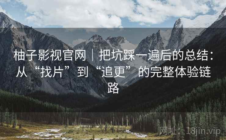 柚子影视官网|把坑踩一遍后的总结:从“找片”到“追更”的完整体验链路 柚子影视官网|把坑踩一遍后的总结:从“找片”到“追更”的完整体验链路