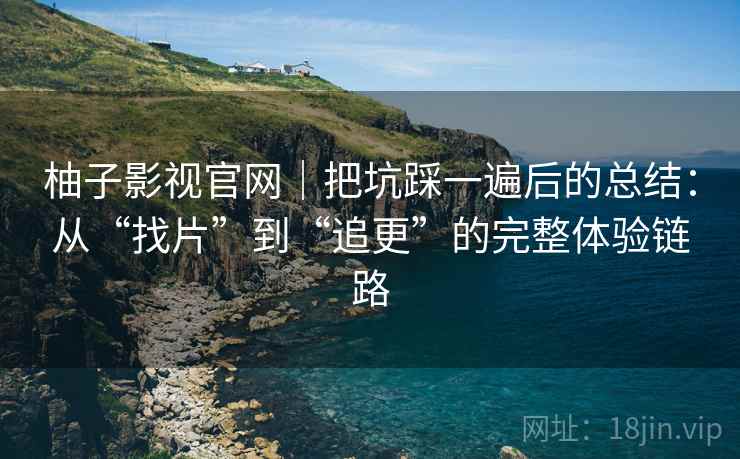 柚子影视官网|把坑踩一遍后的总结:从“找片”到“追更”的完整体验链路 柚子影视官网|把坑踩一遍后的总结:从“找片”到“追更”的完整体验链路