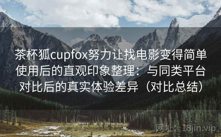 茶杯狐cupfox努力让找电影变得简单使用后的直观印象整理:与同类平台对比后的真实体验差异(对比总结) 茶杯狐cupfox努力让找电影变得简单使用后的直观印象整理:与同类平台对比后的真实体验差异(对比总结)