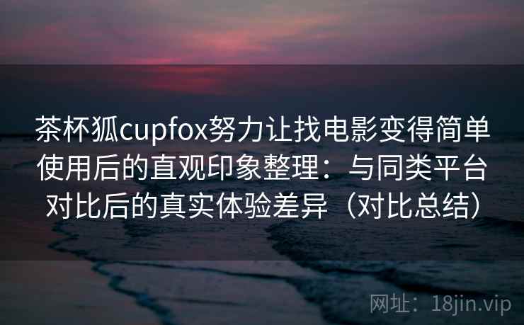 茶杯狐cupfox努力让找电影变得简单使用后的直观印象整理:与同类平台对比后的真实体验差异(对比总结) 茶杯狐cupfox努力让找电影变得简单使用后的直观印象整理:与同类平台对比后的真实体验差异(对比总结)