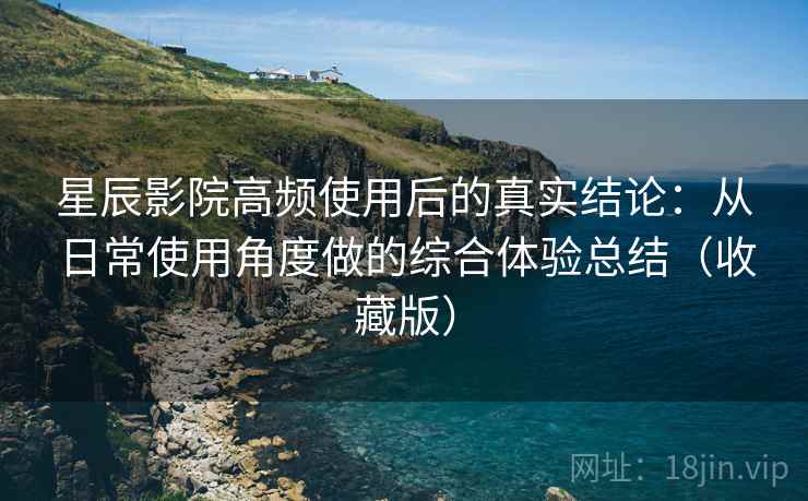 星辰影院高频使用后的真实结论:从日常使用角度做的综合体验总结(收藏版) 星辰影院高频使用后的真实结论:从日常使用角度做的综合体验总结(收藏版)
