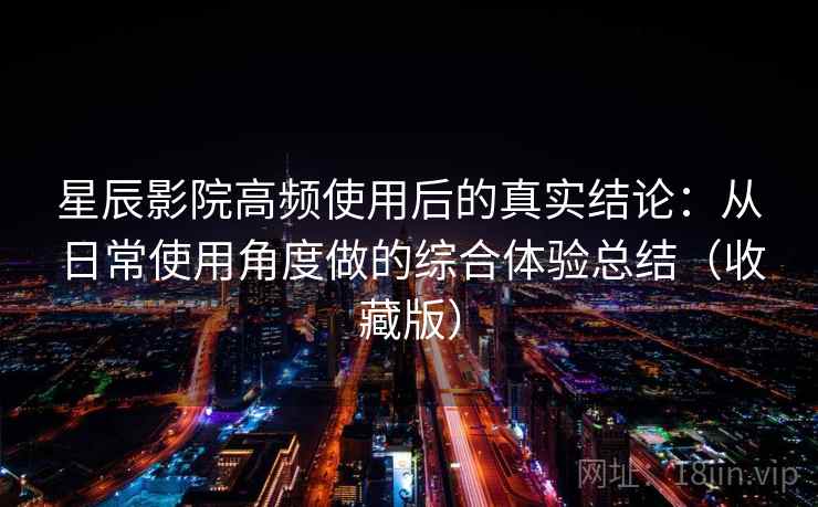 星辰影院高频使用后的真实结论:从日常使用角度做的综合体验总结(收藏版) 星辰影院高频使用后的真实结论:从日常使用角度做的综合体验总结(收藏版)