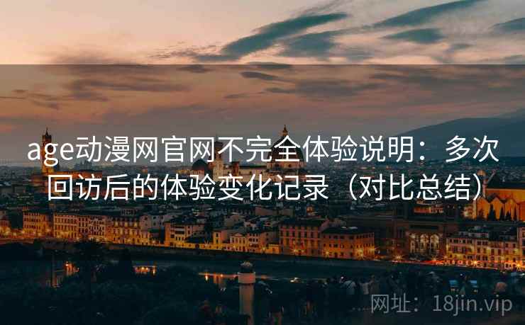 age动漫网官网不完全体验说明:多次回访后的体验变化记录(对比总结) age动漫网官网不完全体验说明:多次回访后的体验变化记录(对比总结)