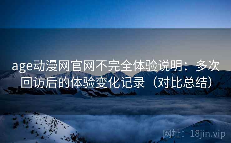 age动漫网官网不完全体验说明:多次回访后的体验变化记录(对比总结) age动漫网官网不完全体验说明:多次回访后的体验变化记录(对比总结)
