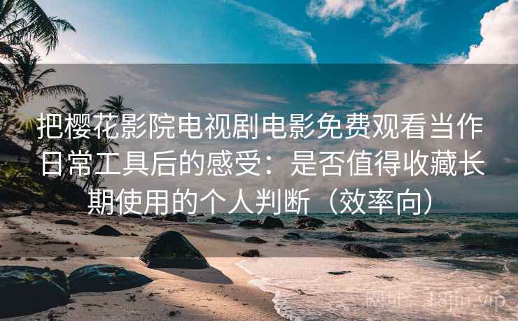 把樱花影院电视剧电影免费观看当作日常工具后的感受:是否值得收藏长期使用的个人判断(效率向) 把樱花影院电视剧电影免费观看当作日常工具后的感受:是否值得收藏长期使用的个人判断(效率向)