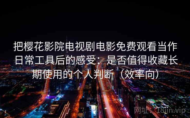 把樱花影院电视剧电影免费观看当作日常工具后的感受:是否值得收藏长期使用的个人判断(效率向) 把樱花影院电视剧电影免费观看当作日常工具后的感受:是否值得收藏长期使用的个人判断(效率向)