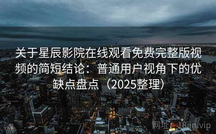 关于星辰影院在线观看免费完整版视频的简短结论:普通用户视角下的优缺点盘点(2025整理) 关于星辰影院在线观看免费完整版视频的简短结论:普通用户视角下的优缺点盘点(2025整理)