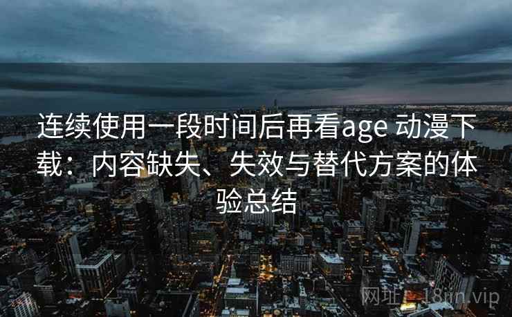 连续使用一段时间后再看age 动漫下载:内容缺失、失效与替代方案的体验总结 连续使用一段时间后再看age 动漫下载:内容缺失、失效与替代方案的体验总结