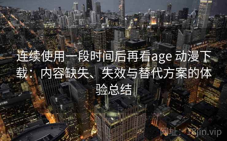 连续使用一段时间后再看age 动漫下载:内容缺失、失效与替代方案的体验总结 连续使用一段时间后再看age 动漫下载:内容缺失、失效与替代方案的体验总结