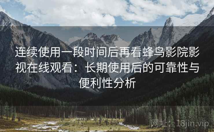 连续使用一段时间后再看蜂鸟影院影视在线观看:长期使用后的可靠性与便利性分析 连续使用一段时间后再看蜂鸟影院影视在线观看:长期使用后的可靠性与便利性分析