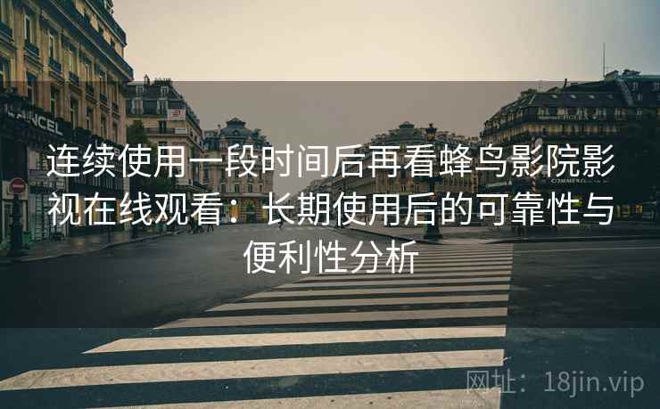 连续使用一段时间后再看蜂鸟影院影视在线观看:长期使用后的可靠性与便利性分析 连续使用一段时间后再看蜂鸟影院影视在线观看:长期使用后的可靠性与便利性分析