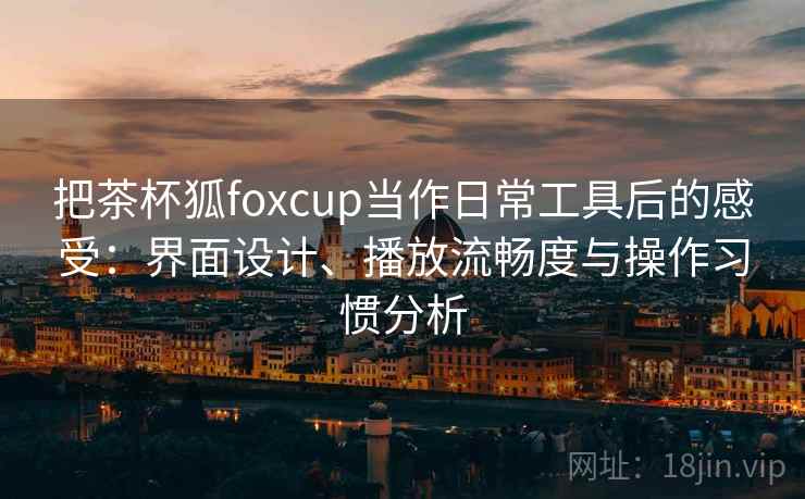 把茶杯狐foxcup当作日常工具后的感受:界面设计、播放流畅度与操作习惯分析 把茶杯狐foxcup当作日常工具后的感受:界面设计、播放流畅度与操作习惯分析