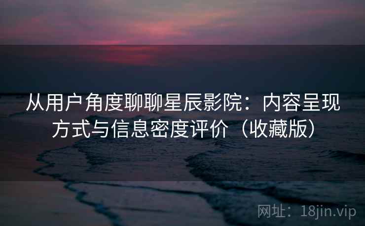 从用户角度聊聊星辰影院:内容呈现方式与信息密度评价(收藏版) 从用户角度聊聊星辰影院:内容呈现方式与信息密度评价(收藏版)