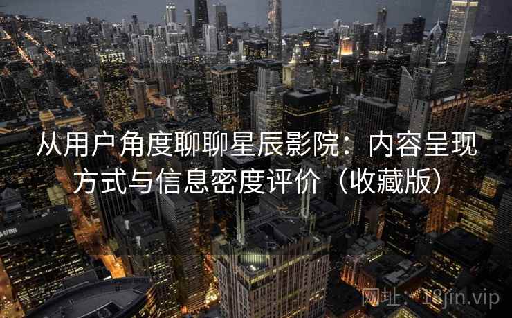 从用户角度聊聊星辰影院:内容呈现方式与信息密度评价(收藏版) 从用户角度聊聊星辰影院:内容呈现方式与信息密度评价(收藏版)
