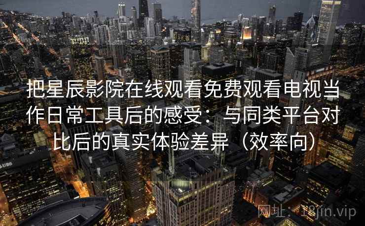 把星辰影院在线观看免费观看电视当作日常工具后的感受:与同类平台对比后的真实体验差异(效率向) 把星辰影院在线观看免费观看电视当作日常工具后的感受:与同类平台对比后的真实体验差异(效率向)