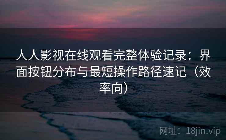 人人影视在线观看完整体验记录:界面按钮分布与最短操作路径速记(效率向) 人人影视在线观看完整体验记录:界面按钮分布与最短操作路径速记(效率向)