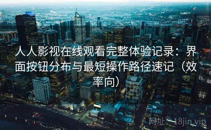 人人影视在线观看完整体验记录:界面按钮分布与最短操作路径速记(效率向) 人人影视在线观看完整体验记录:界面按钮分布与最短操作路径速记(效率向)