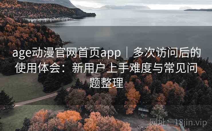 age动漫官网首页app|多次访问后的使用体会:新用户上手难度与常见问题整理 age动漫官网首页app|多次访问后的使用体会:新用户上手难度与常见问题整理